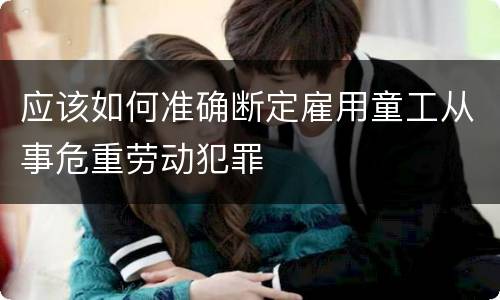 应该如何准确断定雇用童工从事危重劳动犯罪