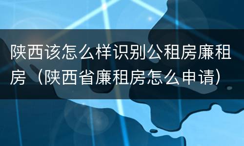 陕西该怎么样识别公租房廉租房（陕西省廉租房怎么申请）