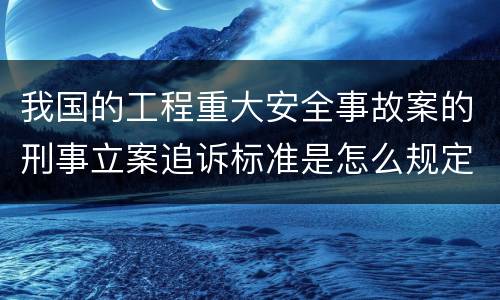 我国的工程重大安全事故案的刑事立案追诉标准是怎么规定