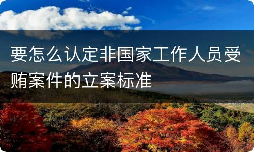 要怎么认定非国家工作人员受贿案件的立案标准