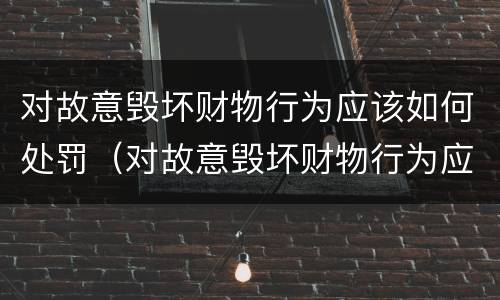 对故意毁坏财物行为应该如何处罚（对故意毁坏财物行为应该如何处罚呢）