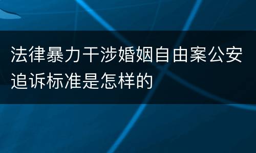 法律暴力干涉婚姻自由案公安追诉标准是怎样的