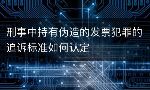 刑事中持有伪造的发票犯罪的追诉标准如何认定