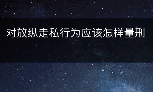 对放纵走私行为应该怎样量刑