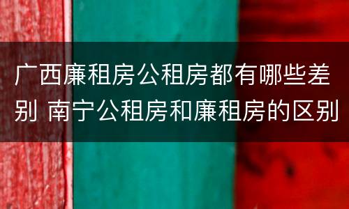 广西廉租房公租房都有哪些差别 南宁公租房和廉租房的区别