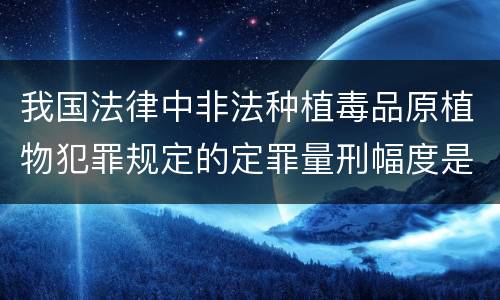 我国法律中非法种植毒品原植物犯罪规定的定罪量刑幅度是多少