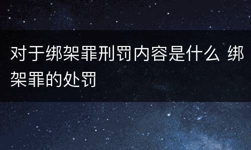 对于绑架罪刑罚内容是什么 绑架罪的处罚