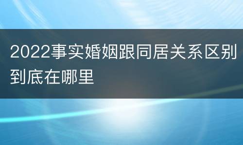 2022事实婚姻跟同居关系区别到底在哪里