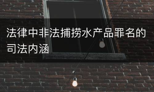 法律中非法捕捞水产品罪名的司法内涵