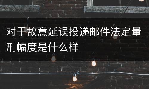 对于故意延误投递邮件法定量刑幅度是什么样
