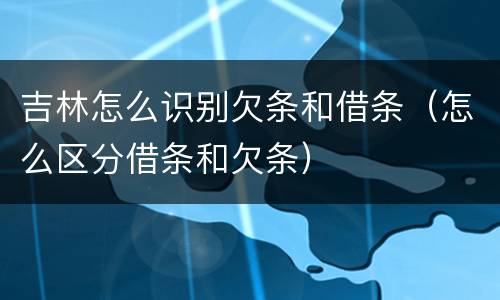 吉林怎么识别欠条和借条（怎么区分借条和欠条）