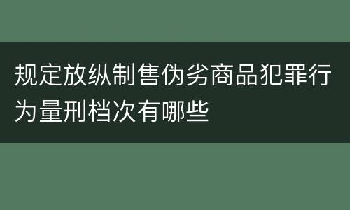 规定放纵制售伪劣商品犯罪行为量刑档次有哪些