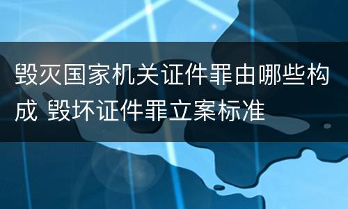毁灭国家机关证件罪由哪些构成 毁坏证件罪立案标准