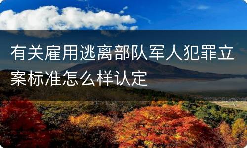 有关雇用逃离部队军人犯罪立案标准怎么样认定