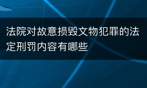 法院对故意损毁文物犯罪的法定刑罚内容有哪些