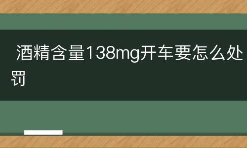 酒精含量138mg开车要怎么处罚