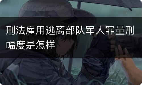 刑法雇用逃离部队军人罪量刑幅度是怎样