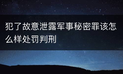 犯了故意泄露军事秘密罪该怎么样处罚判刑