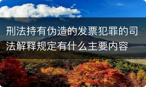 刑法持有伪造的发票犯罪的司法解释规定有什么主要内容