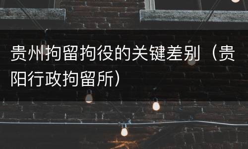 贵州拘留拘役的关键差别（贵阳行政拘留所）