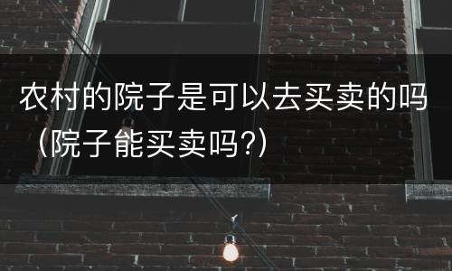 农村的院子是可以去买卖的吗（院子能买卖吗?）