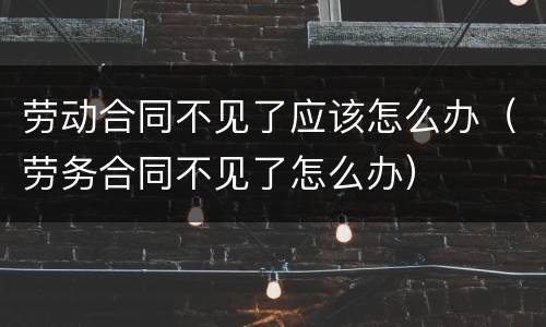 劳动合同不见了应该怎么办（劳务合同不见了怎么办）
