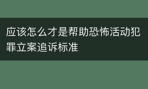应该怎么才是帮助恐怖活动犯罪立案追诉标准