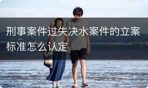 刑事案件过失决水案件的立案标准怎么认定