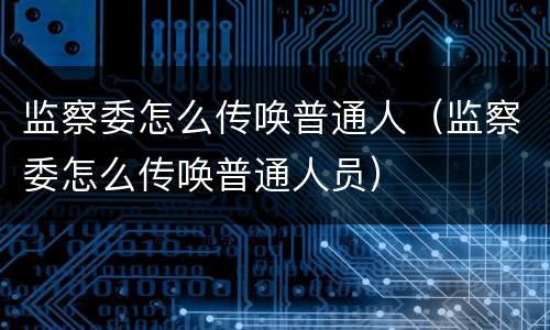 监察委怎么传唤普通人（监察委怎么传唤普通人员）