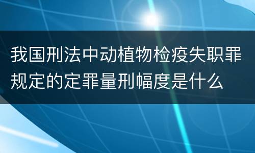 我国刑法中动植物检疫失职罪规定的定罪量刑幅度是什么