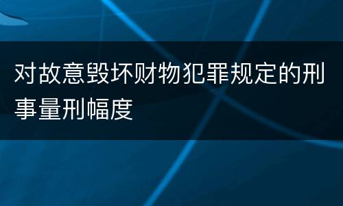对故意毁坏财物犯罪规定的刑事量刑幅度