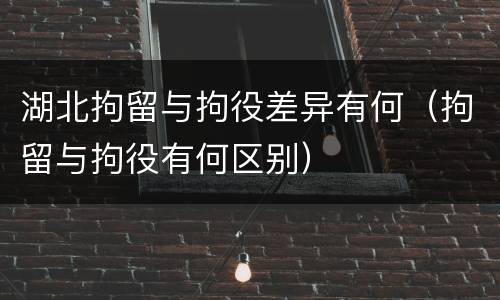 湖北拘留与拘役差异有何（拘留与拘役有何区别）