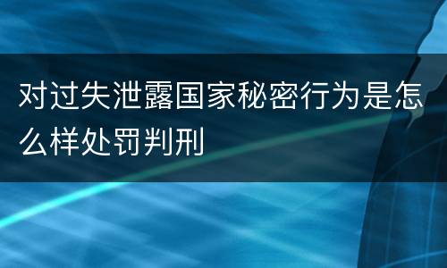对过失泄露国家秘密行为是怎么样处罚判刑