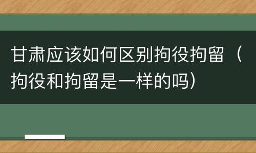 甘肃应该如何区别拘役拘留（拘役和拘留是一样的吗）