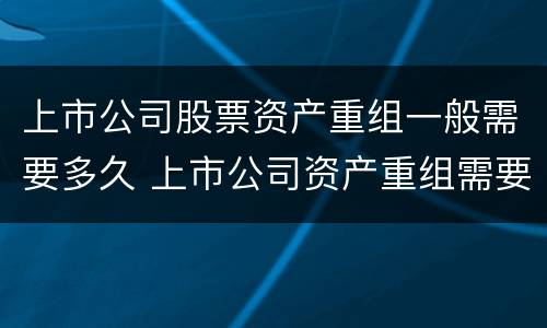 上市公司股票资产重组一般需要多久 上市公司资产重组需要多长时间