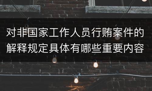 对非国家工作人员行贿案件的解释规定具体有哪些重要内容