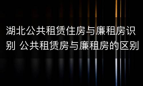 湖北公共租赁住房与廉租房识别 公共租赁房与廉租房的区别