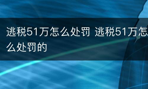 逃税51万怎么处罚 逃税51万怎么处罚的