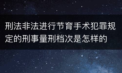 刑法非法进行节育手术犯罪规定的刑事量刑档次是怎样的