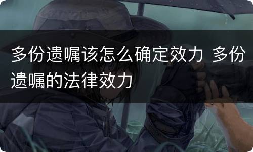 多份遗嘱该怎么确定效力 多份遗嘱的法律效力