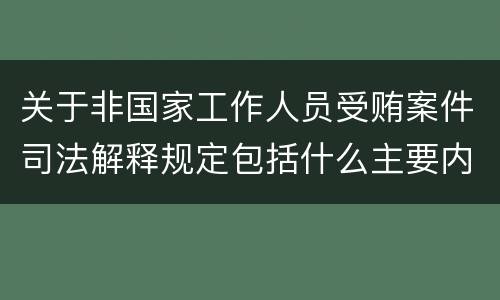 关于非国家工作人员受贿案件司法解释规定包括什么主要内容