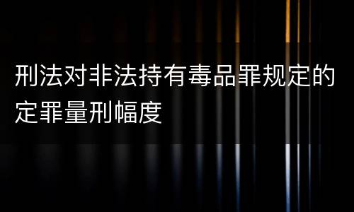 刑法对非法持有毒品罪规定的定罪量刑幅度