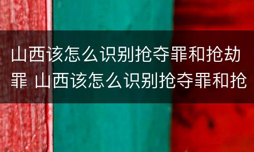 山西该怎么识别抢夺罪和抢劫罪 山西该怎么识别抢夺罪和抢劫罪案件