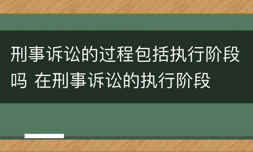 刑事诉讼的过程包括执行阶段吗 在刑事诉讼的执行阶段