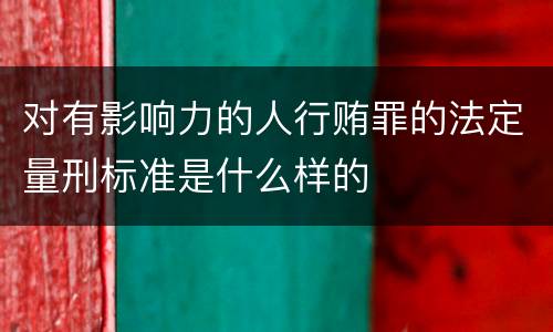 对有影响力的人行贿罪的法定量刑标准是什么样的