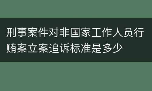 刑事案件对非国家工作人员行贿案立案追诉标准是多少
