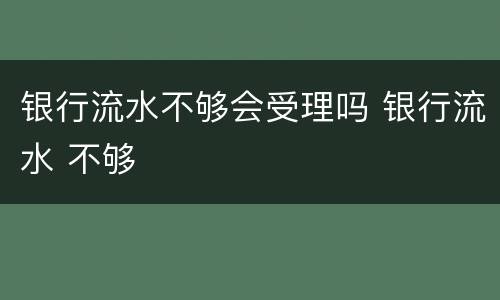 银行流水不够会受理吗 银行流水 不够