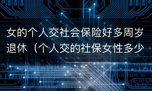 女的个人交社会保险好多周岁退休（个人交的社保女性多少岁领退休金）