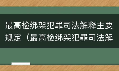 最高检绑架犯罪司法解释主要规定（最高检绑架犯罪司法解释主要规定什么）