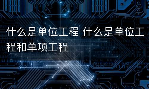 什么是单位工程 什么是单位工程和单项工程